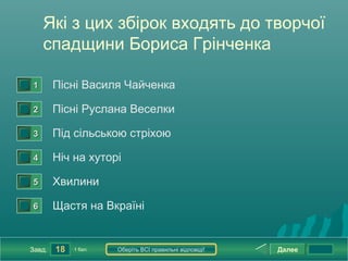 Які з цих збірок входять до творчої
        спадщини Бориса Грінченка

0




    1       Пісні Василя Чайченка
0




    2       Пісні Руслана Веселки
0




    3       Під сільською стріхою
0




    4       Ніч на хуторі
0




    5       Хвилини
0




    6       Щастя на Вкраїні


    Завд.   18   1 бал.   Оберіть ВСІ правильні відповіді!   Далее
 