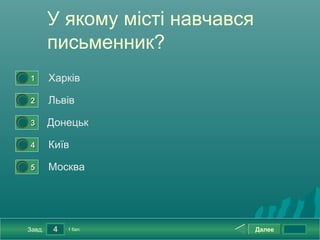 У якому місті навчався
            письменник?
0




    1       Харків
0




    2       Львів
0




    3       Донецьк
0




    4       Київ
0




    5       Москва




    Завд.    4   1 бал.              Далее
 
