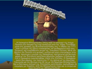 Η Λασκαρίνα Μπούμπουλη ( όπως ήταν το κανονικό της όνομα,
  Πινότση στο πατρικό της) είχε καταγωγή από την Ύδρα. Γεννήθηκε
  μέσα στις φυλακές της Κωνσταντινούπολης στις 11 Μαΐου του 1771
   όταν η μητέρα της Σκεύω επισκέφτηκε τον φυλακισμένο από τους
 Τούρκους και ετοιμοθάνατο άντρα της, Σταυριανό Πινότση. Μετά τον
 θάνατο του Πινότση στη φυλακή, μητέρα και κόρη επιστρέφουν στην
  Ύδρα. Αργότερα η μητέρα της Λασκαρίνας παντρεύεται για δεύτερη
  φορά με τον Σπετσιώτη καπετάνιο Δημήτριο Λαζάρου ή Ορλώφ και
  έτσι η Λασκαρίνα εγκαταστάθηκε πλέον στις Σπέτσες. Η Λασκαρίνα
   έκανε δυο γάμους, τον πρώτο στα 17 της χρόνια με τον Δημήτριο
 Γιάννουζα και τον δεύτερο στα 30 της με τον Δημήτριο Μπούμπουλη.
Και οι δυο όμως σύζυγοί της, Σπετσιώτες καπεταναίοι, σκοτώθηκαν σε
 ναυμαχίες με πειρατές. Από τον Μπούμπουλη πήρε και το όνομα και
                 έγινε γνωστή ως «Μπουμπουλίνα»
 