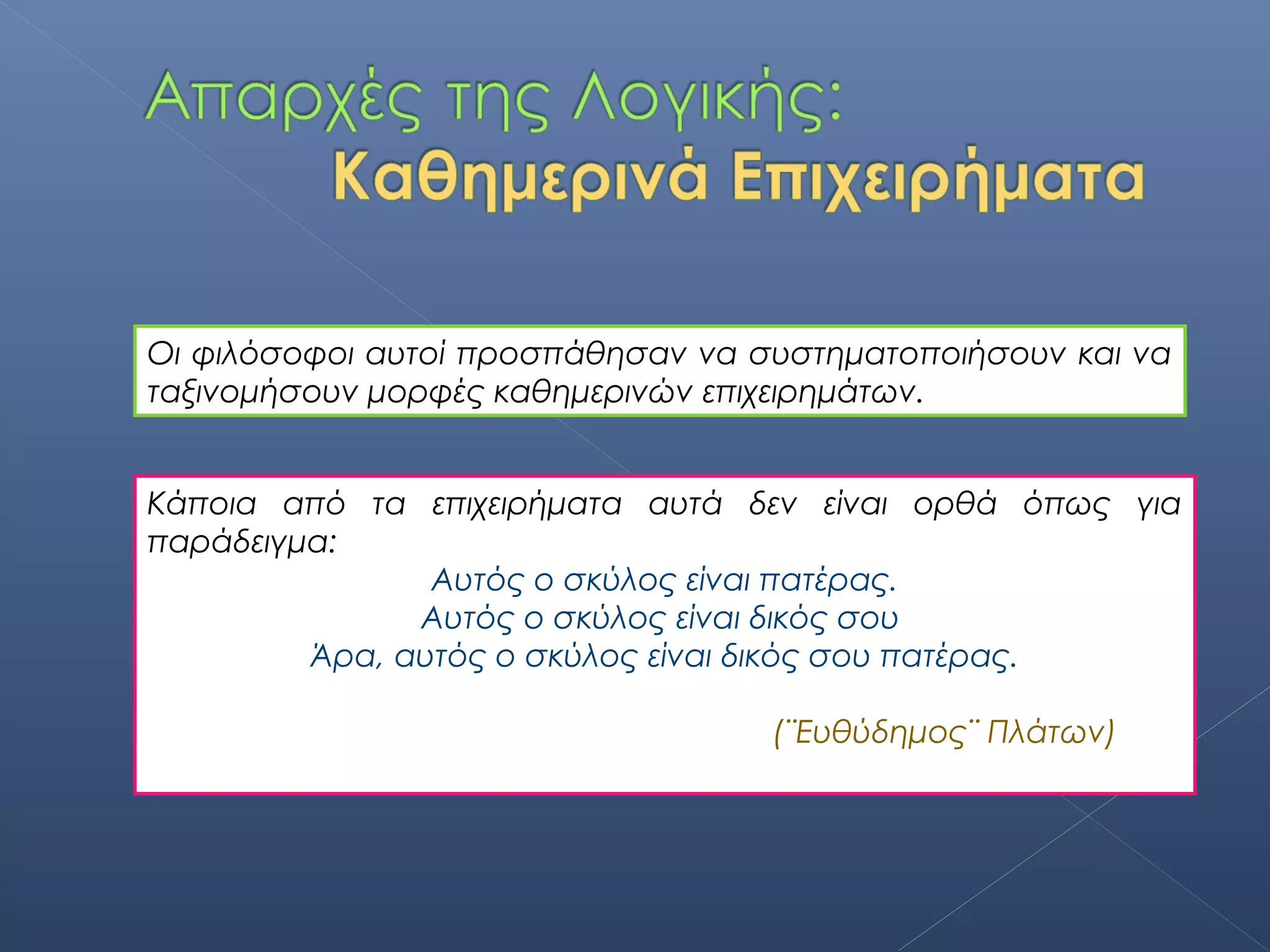 Οι φιλόσοφοι αυτοί προσπάθησαν να συστηματοποιήσουν και να
ταξινομήσουν μορφές καθημερινών επιχειρημάτων.


Κάποια από τα επιχειρήματα αυτά δεν είναι ορθά όπως για
παράδειγμα:
                Αυτός ο σκύλος είναι πατέρας.
               Αυτός ο σκύλος είναι δικός σου
         Άρα, αυτός ο σκύλος είναι δικός σου πατέρας.

                                   (¨Ευθύδημος¨ Πλάτων)
 