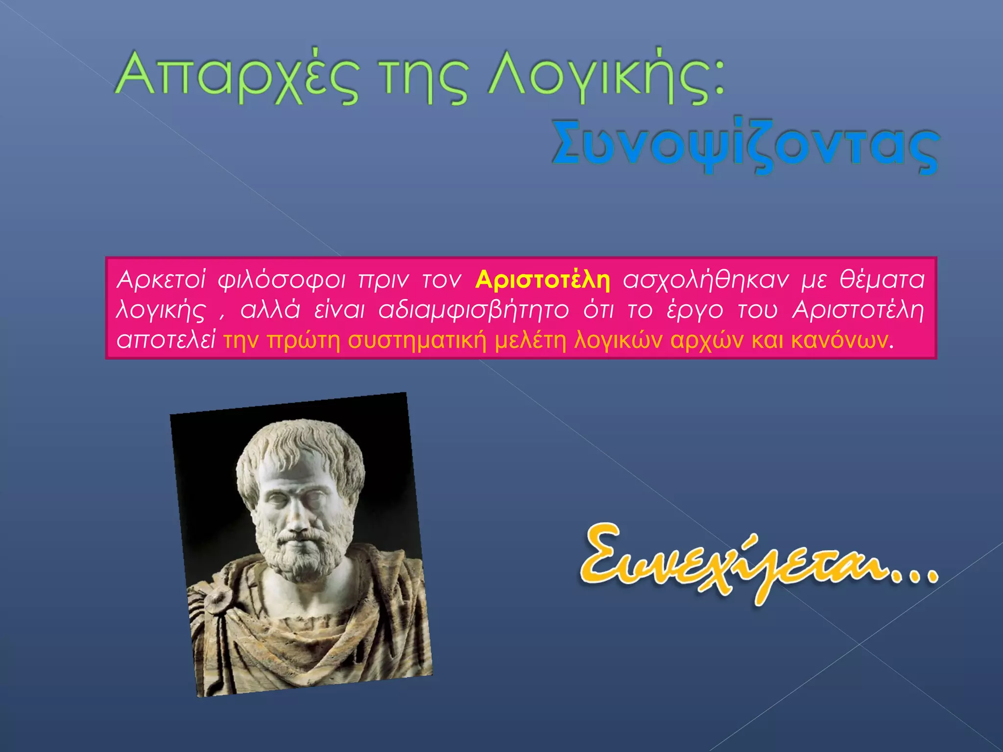 Αρκετοί φιλόσοφοι πριν τον Αριστοτέλη ασχολήθηκαν με θέματα
λογικής , αλλά είναι αδιαμφισβήτητο ότι το έργο του Αριστοτέλη
αποτελεί την πρώτη συστηματική μελέτη λογικών αρχών και κανόνων.
 