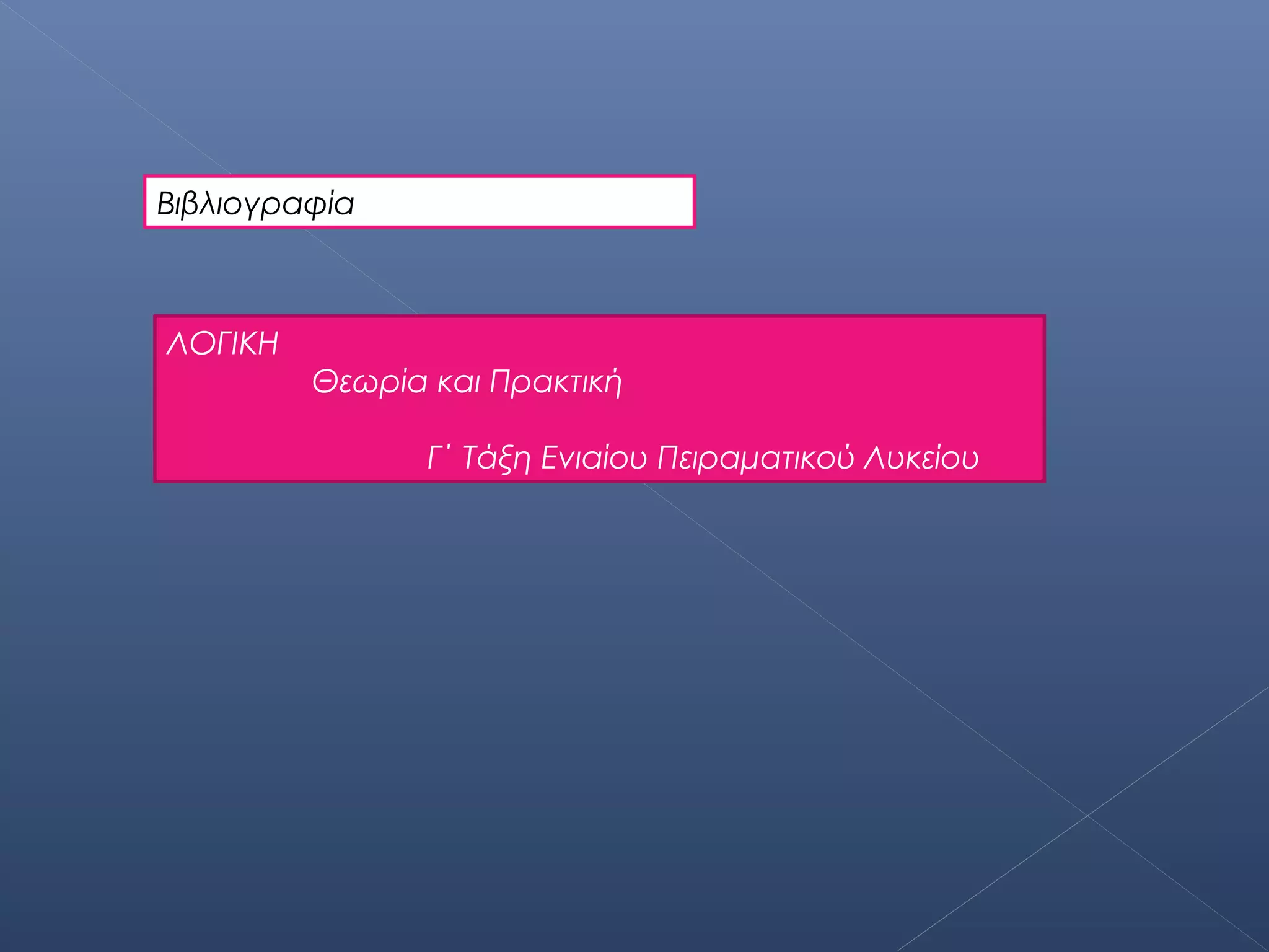 Βιβλιογραφία



ΛΟΓΙΚΗ
         Θεωρία και Πρακτική

                Γ΄ Τάξη Ενιαίου Πειραματικού Λυκείου
 