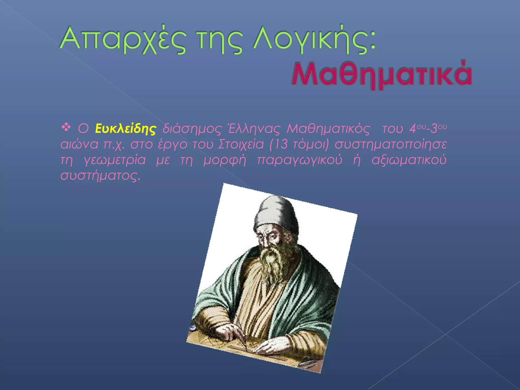  Ο Ευκλείδης διάσημος Έλληνας Μαθηματικός του 4ου-3ου
αιώνα π.χ. στο έργο του Στοιχεία (13 τόμοι) συστηματοποίησε
τη γεωμετρία με τη μορφή παραγωγικού ή αξιωματικού
συστήματος.
 