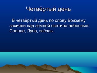 Четвёртый день
 В четвёртый день по слову Божьему
засияли над землёй светила небесные:
Солнце, Луна, звёзды.
 