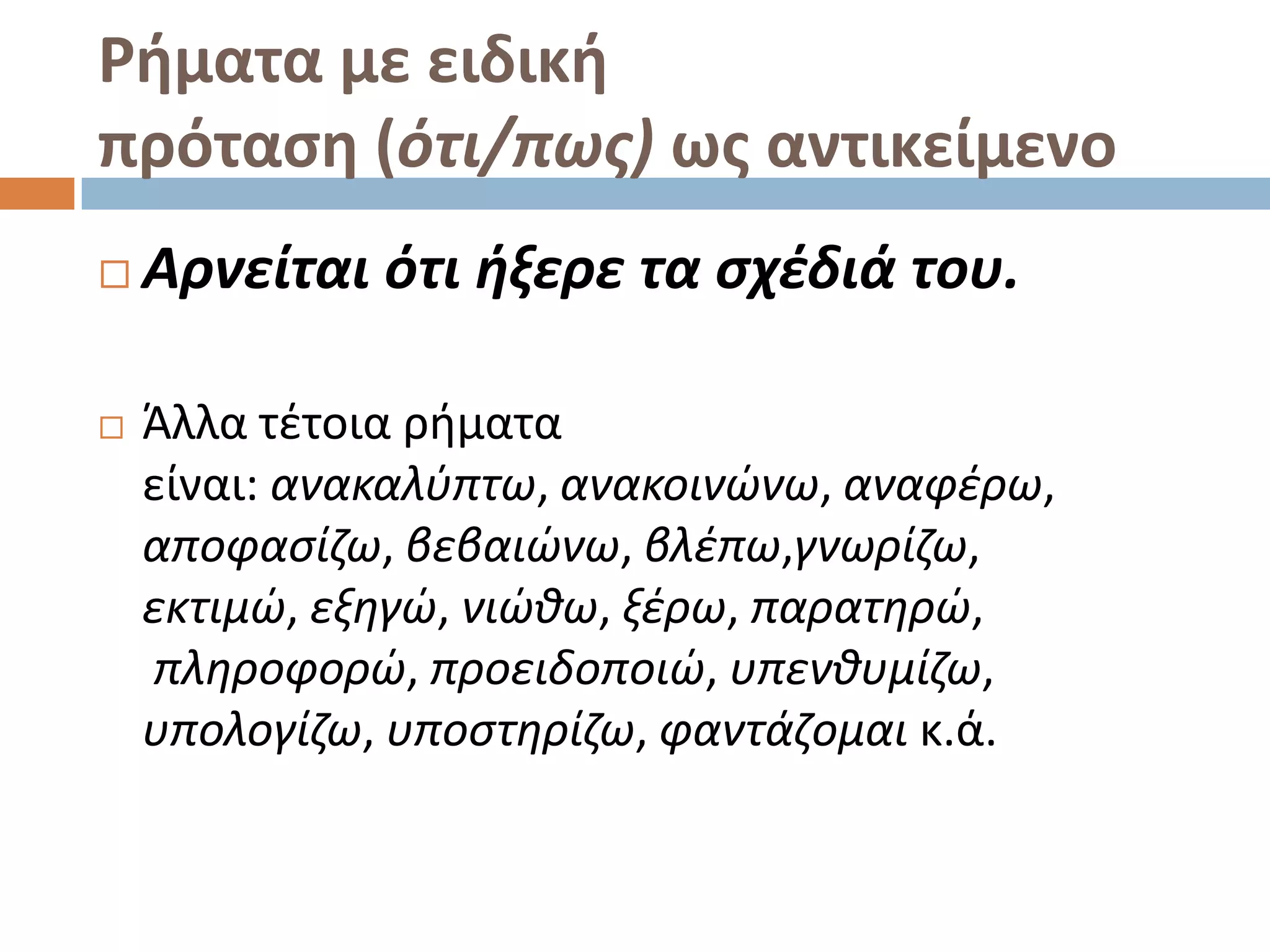 Ρήματα με ειδική
πρόταςη (ότι/πωσ) ωσ αντικείμενο
   Αρνείται ότι ιξερε τα ςχζδιά του.

   Άλλα τζτοια ριματα
    είναι: ανακαλφπτω, ανακοινϊνω, αναφζρω,
    αποφαςίηω, βεβαιϊνω, βλζπω,γνωρίηω,
    εκτιμϊ, εξθγϊ, νιϊκω, ξζρω, παρατθρϊ,
    πλθροφορϊ, προειδοποιϊ, υπενκυμίηω,
    υπολογίηω, υποςτθρίηω, φαντάηομαι κ.ά.
 