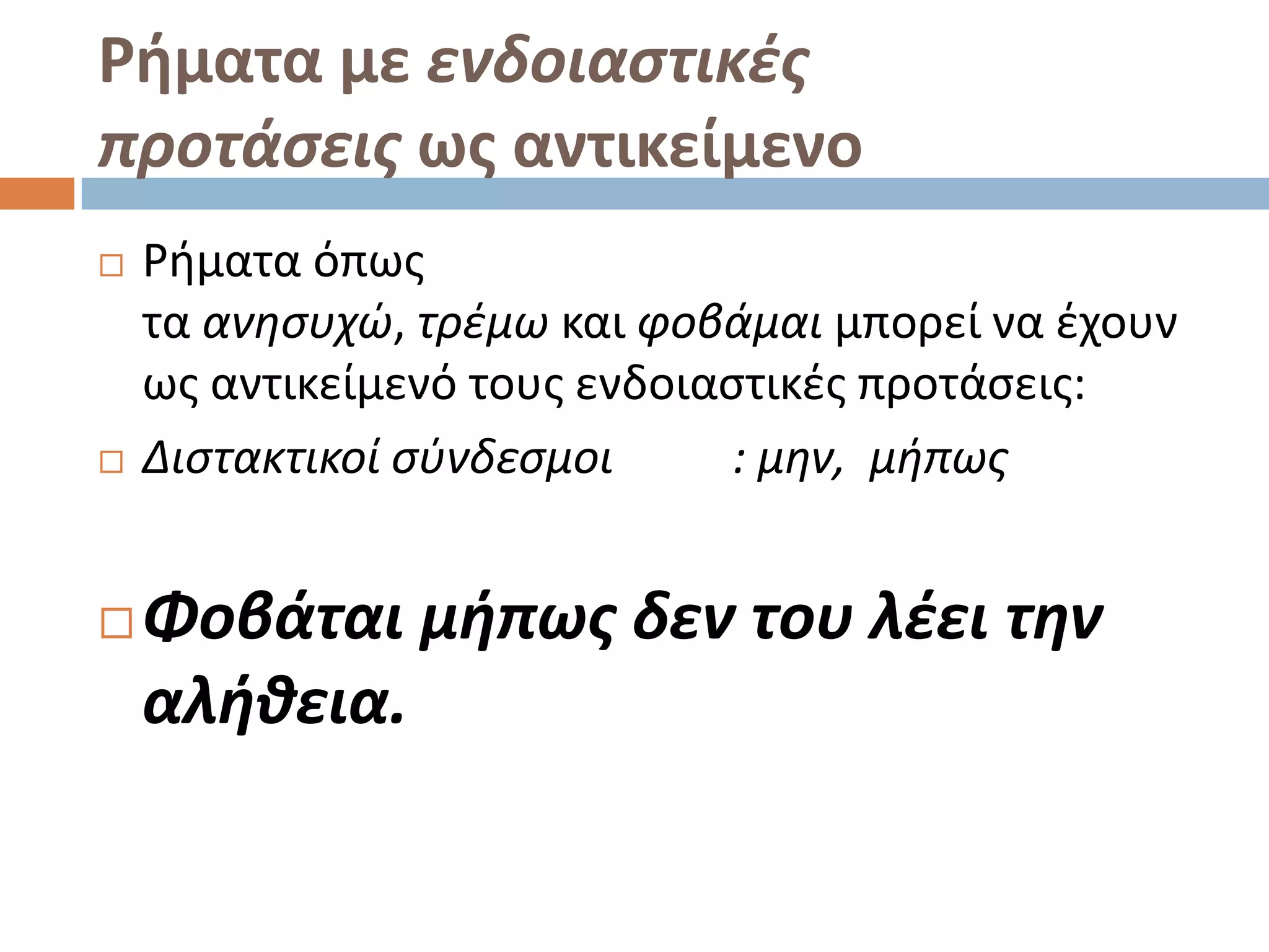 Ρήματα με ενδοιαςτικζσ
προτάςεισ ωσ αντικείμενο
   Ριματα όπωσ
    τα ανθςυχϊ, τρζμω και φοβάμαι μπορεί να ζχουν
    ωσ αντικείμενό τουσ ενδοιαςτικζσ προτάςεισ:
   Διςτακτικοί ςφνδεςμοι      : μθν, μιπωσ


   Φοβάται μιπωσ δεν του λζει τθν
    αλικεια.
 