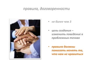 правила, договоренности


            • не более чем 3

            • цель создания –
              изменить поведение в
              проблемных точках

            • правила должны
              помогать менять то,
              что нам не нравиться
 