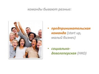 команды бывают разные:



          • предпринимательская
            команда (start up,
            малый бизнес)

          • социально-
            девелоперская (НКО)
 