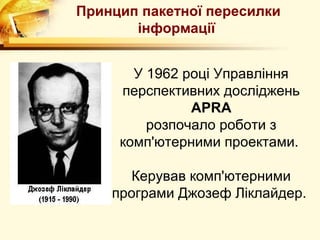 Принцип пакетної пересилки
       інформації


       У 1962 році Управління
     перспективних досліджень
               APRA
         розпочало роботи з
     комп'ютерними проектами.

       Керував комп'ютерними
    програми Джозеф Ліклайдер.
 