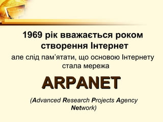 1969 рік вважається роком
       створення Інтернет
але слід пам’ятати, що основою Інтернету
               стала мережа

        ARPANET
     (Advanced Research Projects Agency
                 Network)
 