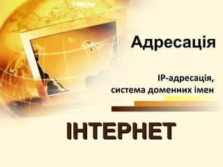 Адресація
             IP-адресація,
   система доменних імен



ІНТЕРНЕТ
 