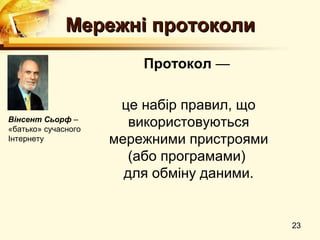 Мережні протоколи
                         Протокол —

                      це набір правил, що
Вінсент Сьорф –
«батько» сучасного
                        використовуються
Інтернету            мережними пристроями
                        (або програмами)
                       для обміну даними.


                                            23
 
