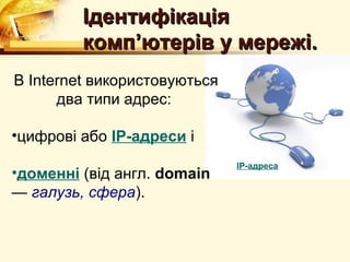 Ідентифікація
         комп’ютерів у мережі.
В Internet використовуються
      два типи адрес:

•цифрові або IP-адреси і
                              IP-адреса
•доменні (від англ. domain
— галузь, сфера).
 
