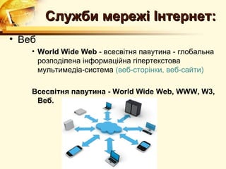 Служби мережі Інтернет:
• Веб
    • World Wide Web - всесвітня павутина - глобальна
      розподілена інформаційна гіпертекстова
      мультимедіа-система (веб-сторінки, веб-сайти)

    Всесвітня павутина - World Wide Web, WWW, W3,
     Веб.
 