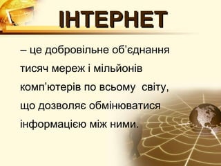 ІНТЕРНЕТ
– це добровільне об’єднання
тисяч мереж і мільйонів
комп’ютерів по всьому світу,
що дозволяє обмінюватися
інформацією між ними.
 