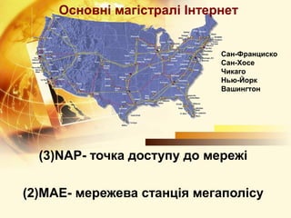 Основні магістралі Інтернет


                             Сан-Франциско
                             Сан-Хосе
                             Чикаго
                             Нью-Йорк
                             Вашингтон




  (3)NAP- точка доступу до мережі

(2)MAE- мережева станція мегаполісу
 