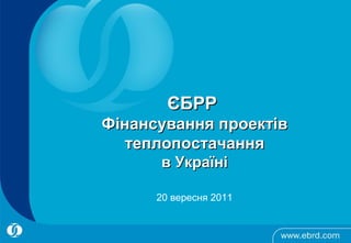 ЄБРР
Фінансування проектів
   теплопостачання
      в Україні

      20 вересня 2011
 