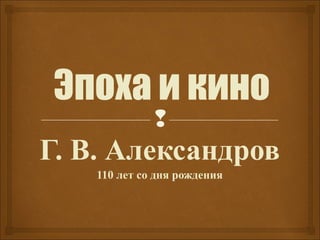 Эпоха и кино
              
Г. В. Александров
    110 лет со дня рождения
 
