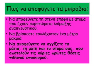 Πςξ κα απμθύγεηε ηα μηθνόβηα;
• Να απμθεύγεηε ηε ζηεκή επαθή με άημμα
  πμο έπμοκ ζομπηώμαηα ιμίμςλεξ
  ακαπκεοζηηθμύ.
• Να βνίζθεζηε ημοιάπηζημκ έκα μέηνμ
  μαθνηά.
• Να απμθεύγεηε κα αγγίδεηε ηα
  μάηηα, ηε μύηε θαη ημ ζηόμα ζαξ, πμο
  απμηειμύκ ηηξ θύνηεξ πνώηεξ ζέζεηξ
  πηζακμύ επμηθηζμμύ.
 