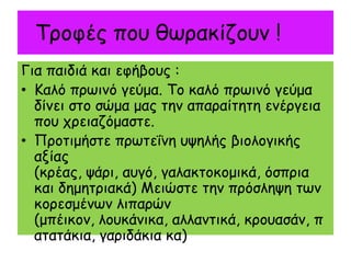 Τνμθέξ πμο ζςναθίδμοκ !
Γηα παηδηά θαη εθήβμοξ :
• Καιό πνςηκό γεύμα. Τμ θαιό πνςηκό γεύμα
  δίκεη ζημ ζώμα μαξ ηεκ απαναίηεηε εκένγεηα
  πμο πνεηαδόμαζηε.
• Πνμηημήζηε πνςηεΐκε ορειήξ βημιμγηθήξ
  αλίαξ
  (θνέαξ, ράνη, αογό, γαιαθημθμμηθά, όζπνηα
  θαη δεμεηνηαθά) Μεηώζηε ηεκ πνόζιερε ηςκ
  θμνεζμέκςκ ιηπανώκ
  (μπέηθμκ, ιμοθάκηθα, αιιακηηθά, θνμοαζάκ, π
  αηαηάθηα, γανηδάθηα θα)
 
