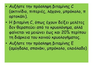 • Αολήζηε ηεκ πνόζιερε βηηαμίκεξ C
  (αθηηκίδημ, πηπενηέξ, ιάπακμ, μπνόθμιμ, π
  μνημθάιη).
• Η βηηαμίκε C, όπςξ έπμοκ δείλεη μειέηεξ
  δεκ ζεναπεύεη από ημ θνομιόγεμα, αιιά
  θαίκεηαη κα μεηώκεη έςξ θαη 20% πενίπμο
  ηε δηάνθεηα ημο θμηκμύ θνομιμγήμαημξ.
• Αολήζηε ηεκ πνόζιερε βηηαμίκεξ Ε
  (αμύγδαια, ζπακάθη, μπνόθμιμ, ειαηόιαδμ)
 