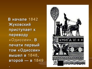 В начале 1842
Жуковский
приступает к
переводу
«Одиссеи» . В
печати первый
том «Одиссеи»
вышел в 1848 ,
второй — в 1849
.
 
