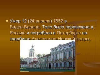    Умер 12 (24 апреля) 1852 в
    Баден-Бадене. Тело было перевезено в
    Россию и погребено в Петербурге на
    кладбище Александро-Невской лавры.
 