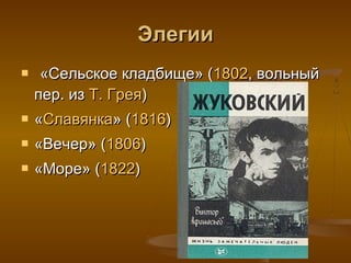 Элегии
    «Сельское кладбище» (1802, вольный
    пер. из Т. Грея)
   «Славянка» (1816)
   «Вечер» (1806)
   «Море» (1822)
 