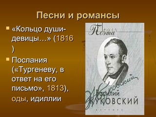 Песни и романсы
 «Кольцо души-
  девицы…» (1816
  )
 Послания

  («Тургеневу, в
  ответ на его
  письмо», 1813),
  оды, идиллии
 