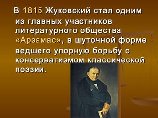 В 1815 Жуковский стал одним
из главных участников
литературного общества
«Арзамас» , в шуточной форме
ведшего упорную борьбу с
консерватизмом классической
поэзии.
 