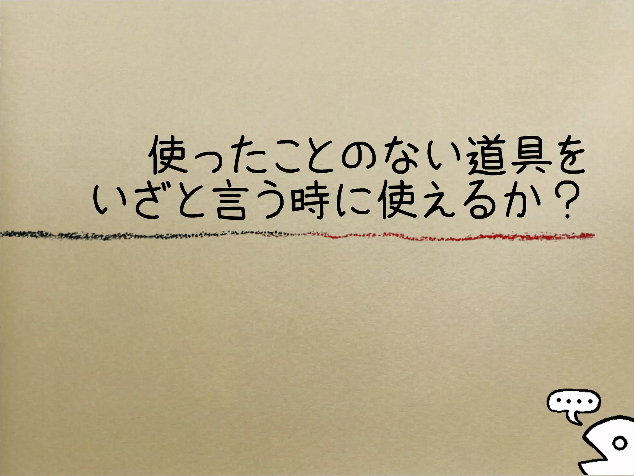 使ったことのない道具を
いざと言う時に使えるか？
 