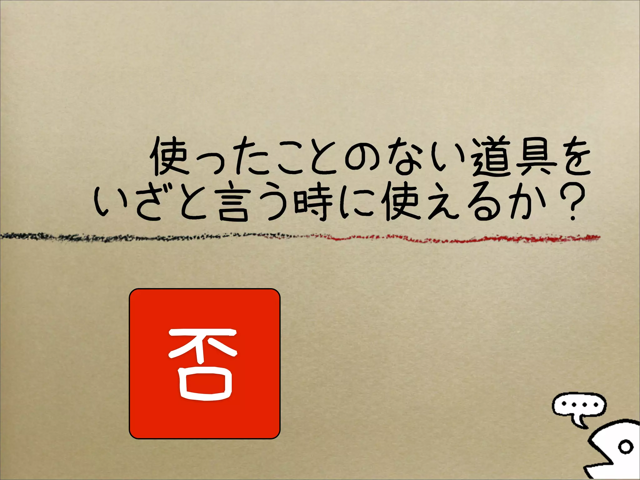 使ったことのない道具を
いざと言う時に使えるか？


 否
 