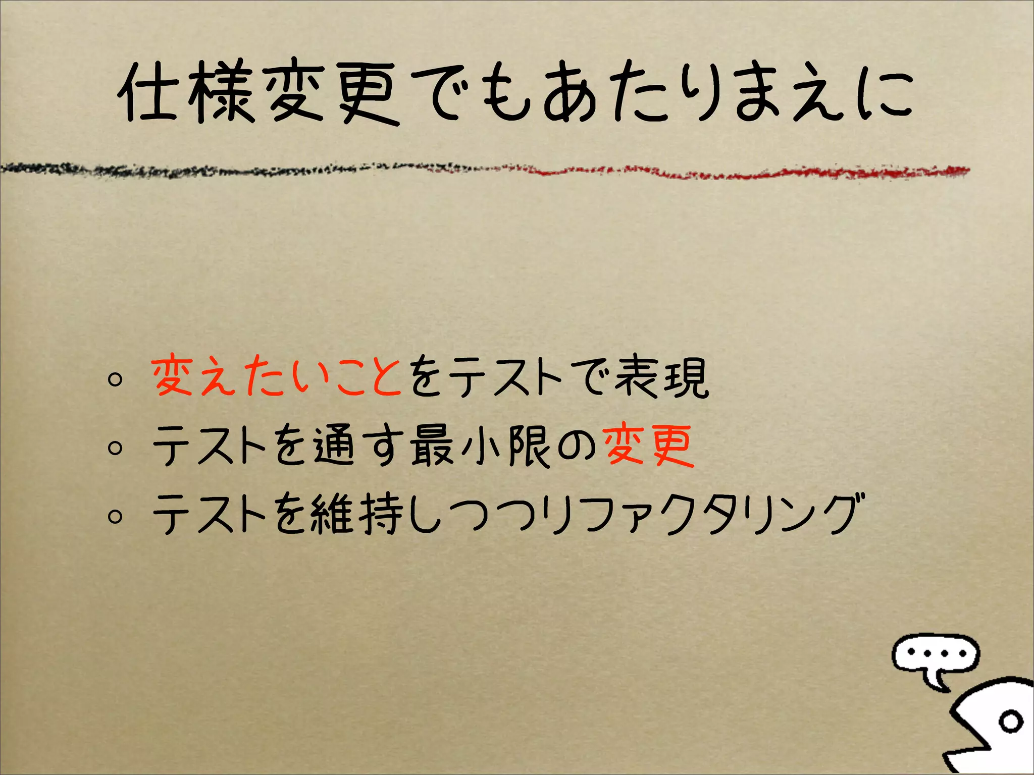 仕様変更でもあたりまえに


変えたいことをテストで表現
テストを通す最小限の変更
テストを維持しつつリファクタリング
 