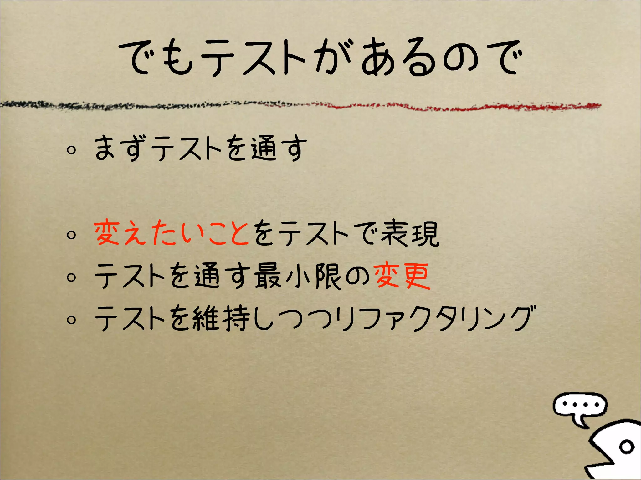 でもテストがあるので
まずテストを通す

変えたいことをテストで表現
テストを通す最小限の変更
テストを維持しつつリファクタリング
 