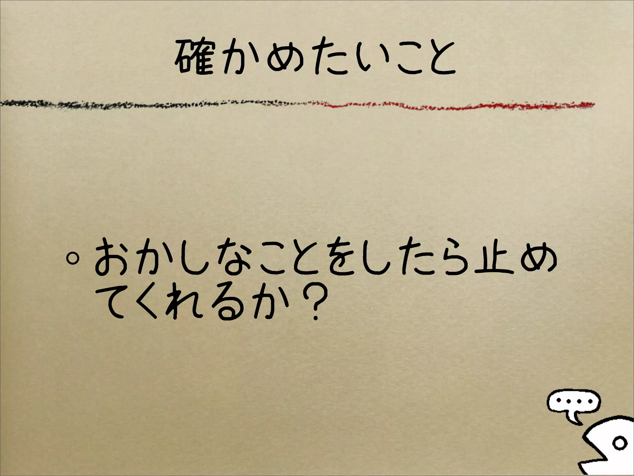 確かめたいこと



おかしなことをしたら止め
てくれるか？
 