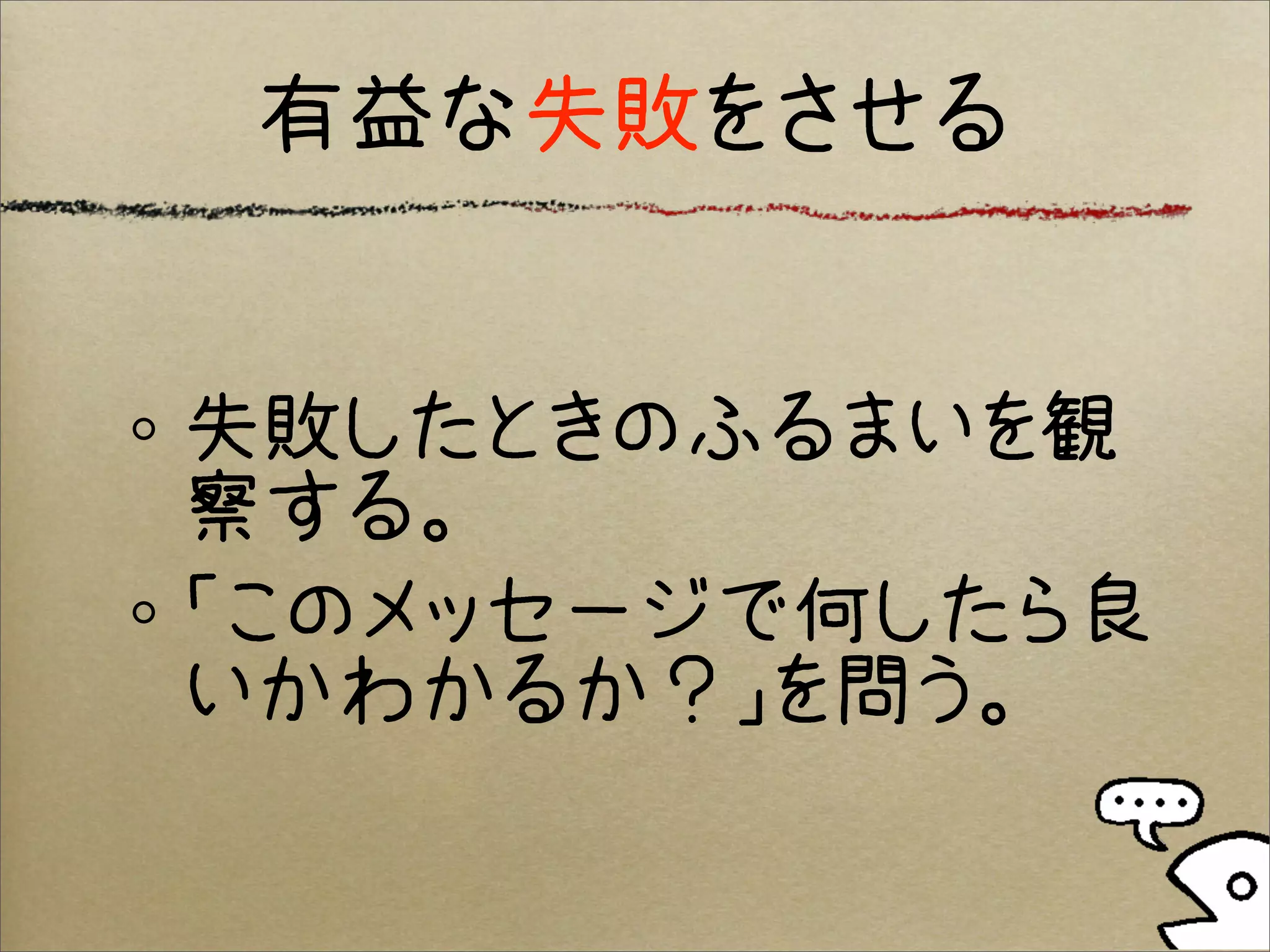 有益な失敗をさせる


失敗したときのふるまいを観
察する。
「このメッセージで何したら良
いかわかるか？」を問う。
 