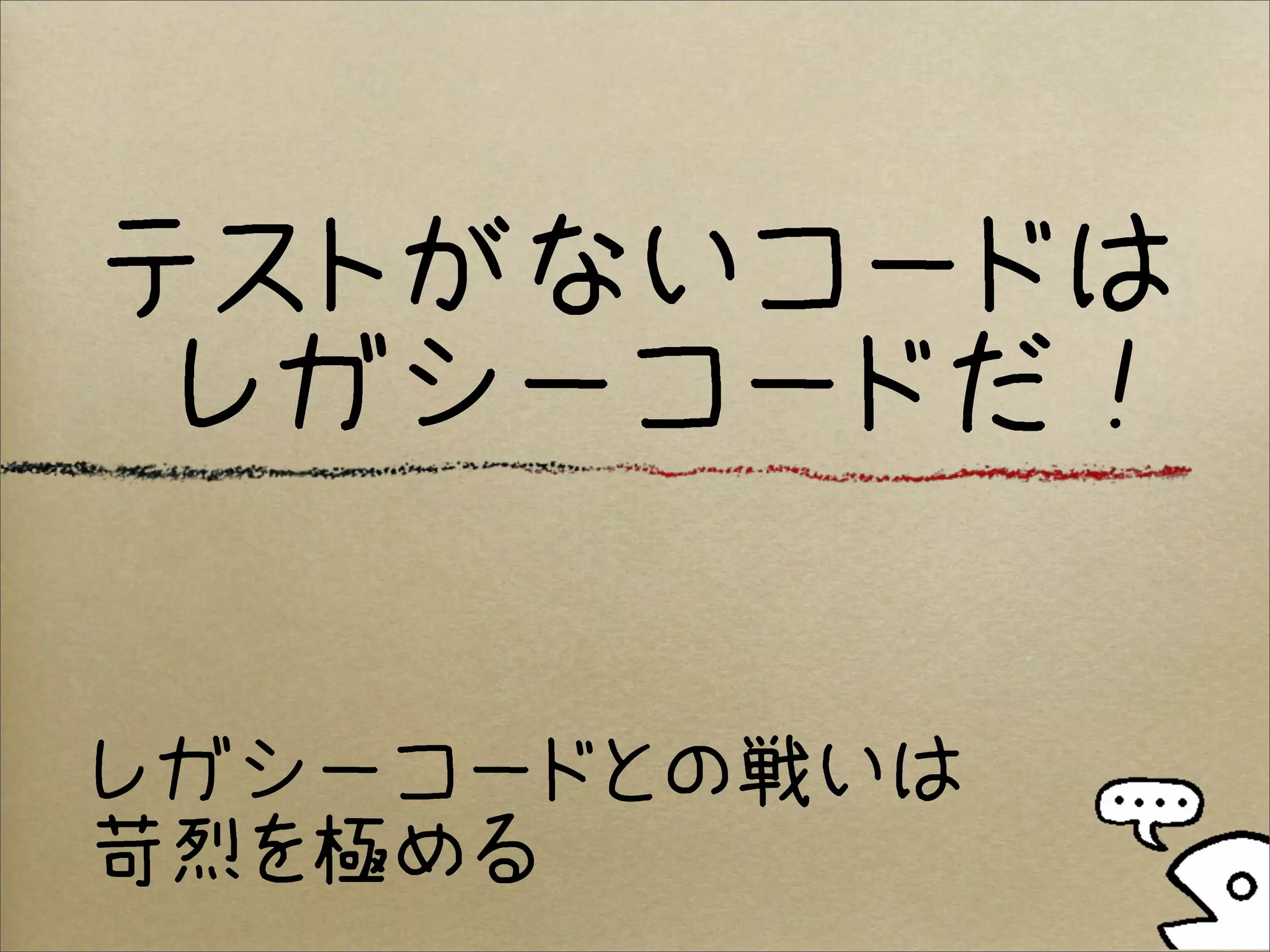 テストがないコードは
 レガシーコードだ！


レガシーコードとの戦いは
苛烈を極める
 