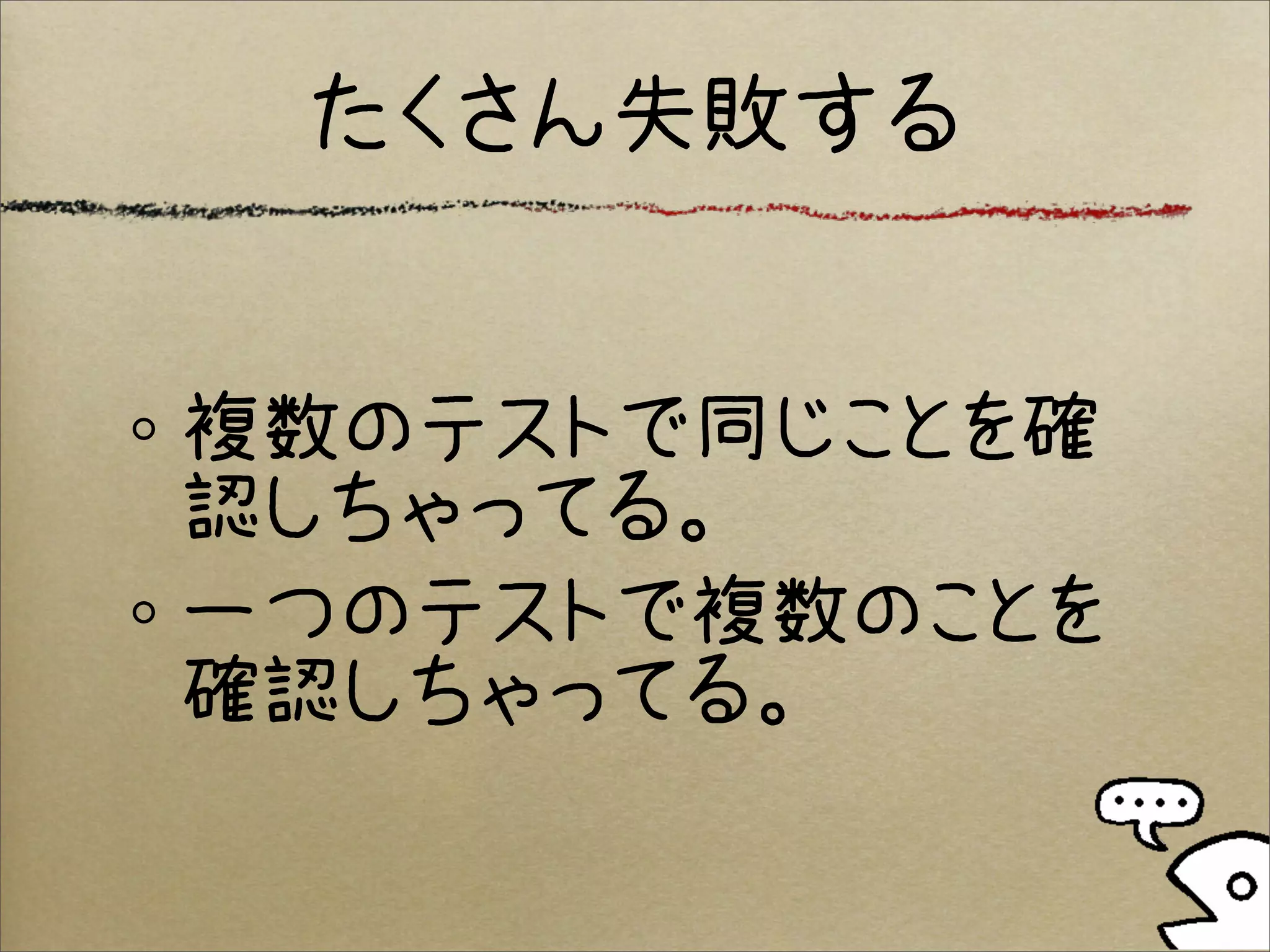 たくさん失敗する


複数のテストで同じことを確
認しちゃってる。
一つのテストで複数のことを
確認しちゃってる。
 