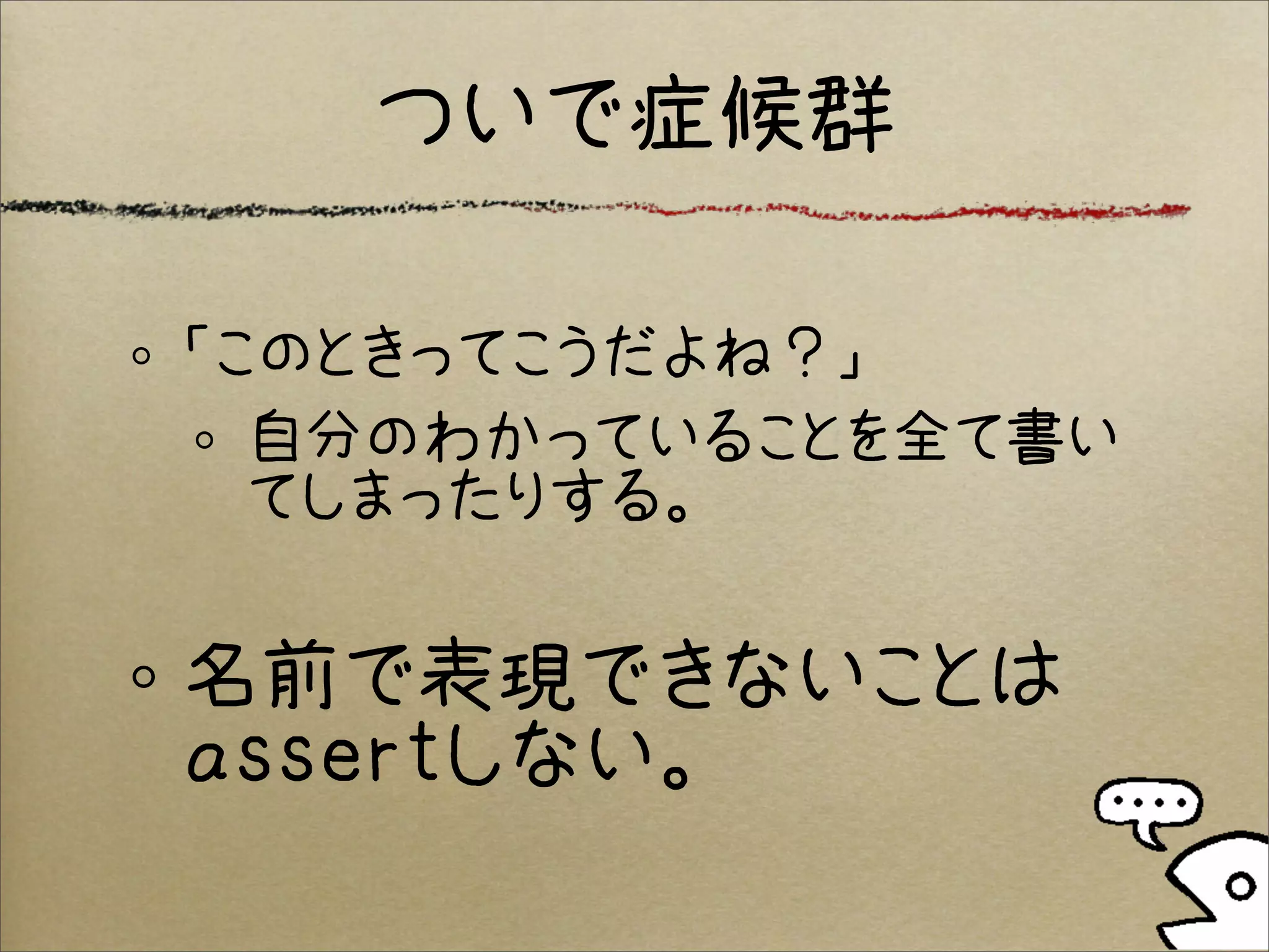 ついで症候群

「このときってこうだよね？」
  自分のわかっていることを全て書い
  てしまったりする。


名前で表現できないことは
assertしない。
 