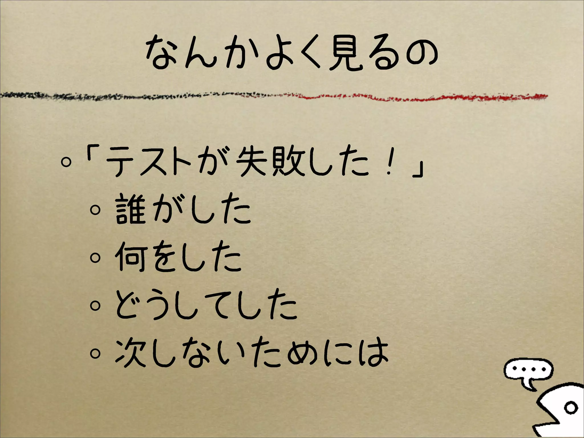 なんかよく見るの

「テストが失敗した！」
 誰がした
 何をした
 どうしてした
 次しないためには
 
