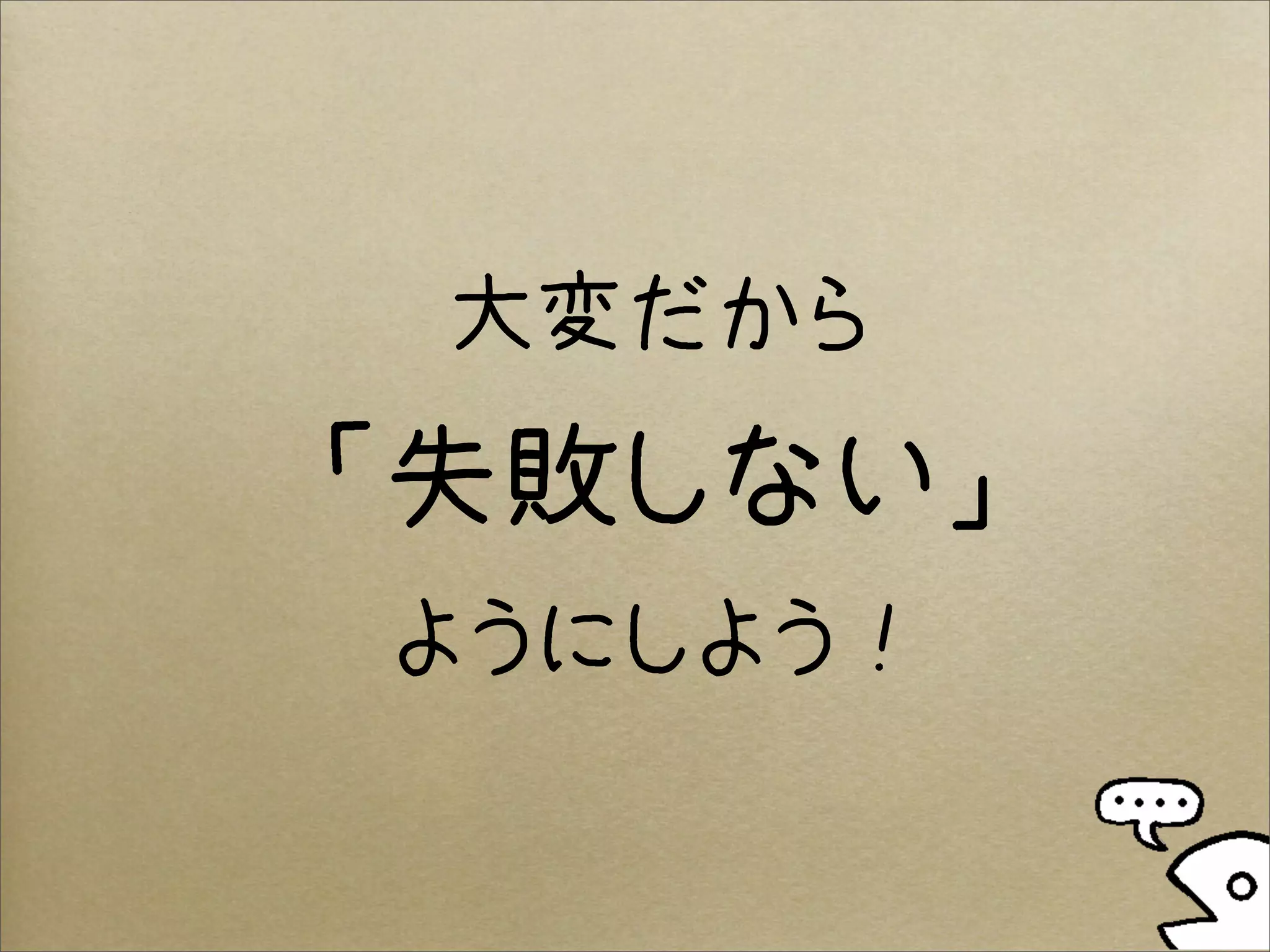 大変だから
「失敗しない」
ようにしよう！
 