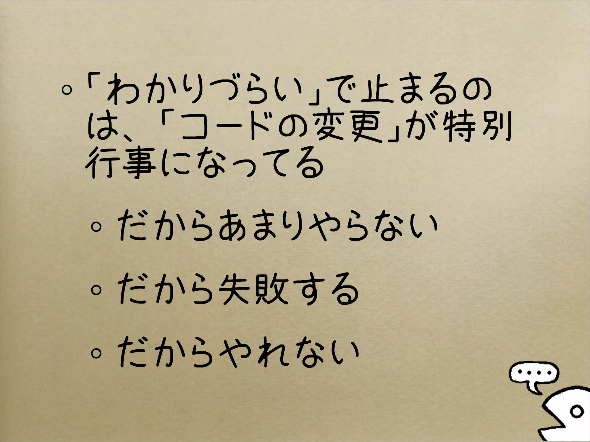 「わかりづらい」で止まるの
は、「コードの変更」が特別
行事になってる
だからあまりやらない
だから失敗する
だからやれない
 