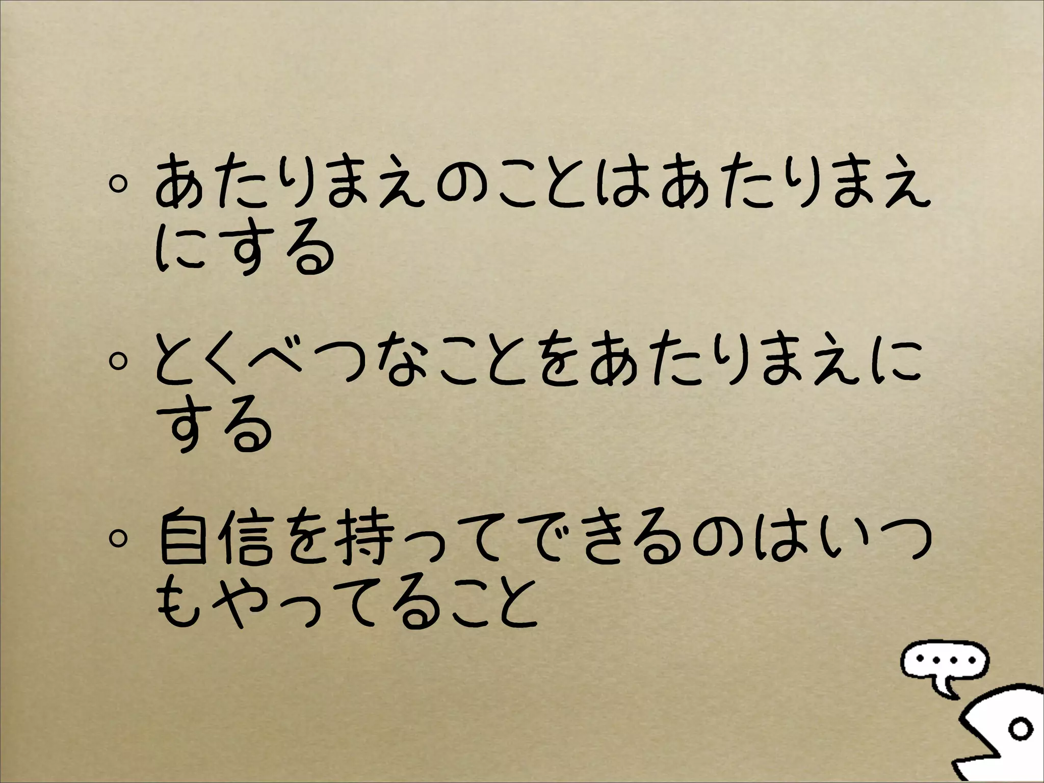 あたりまえのことはあたりまえ
にする
とくべつなことをあたりまえに
する
自信を持ってできるのはいつ
もやってること
 