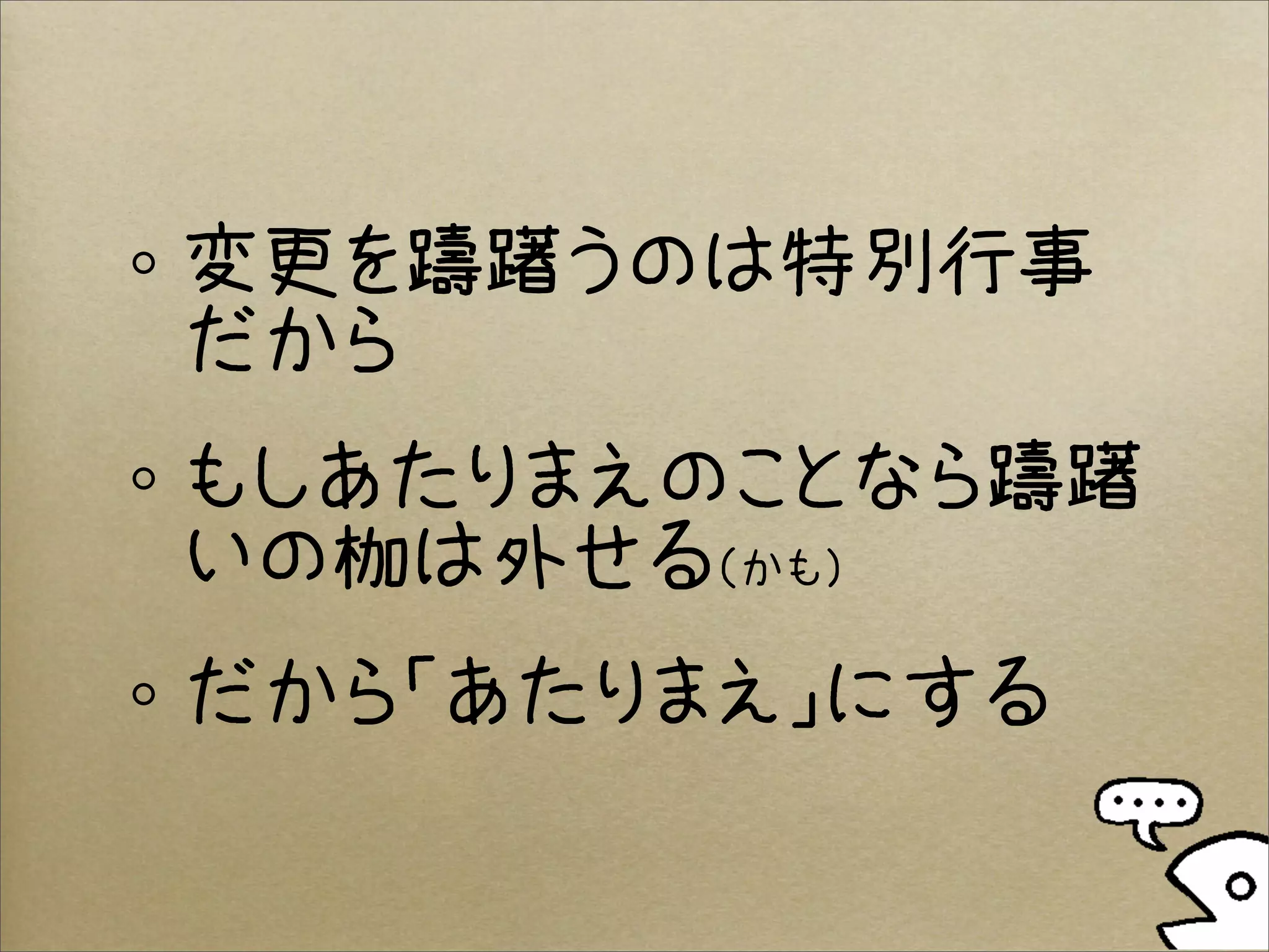 変更を躊躇うのは特別行事
だから
もしあたりまえのことなら躊躇
いの枷は外せる（かも）
だから「あたりまえ」にする
 