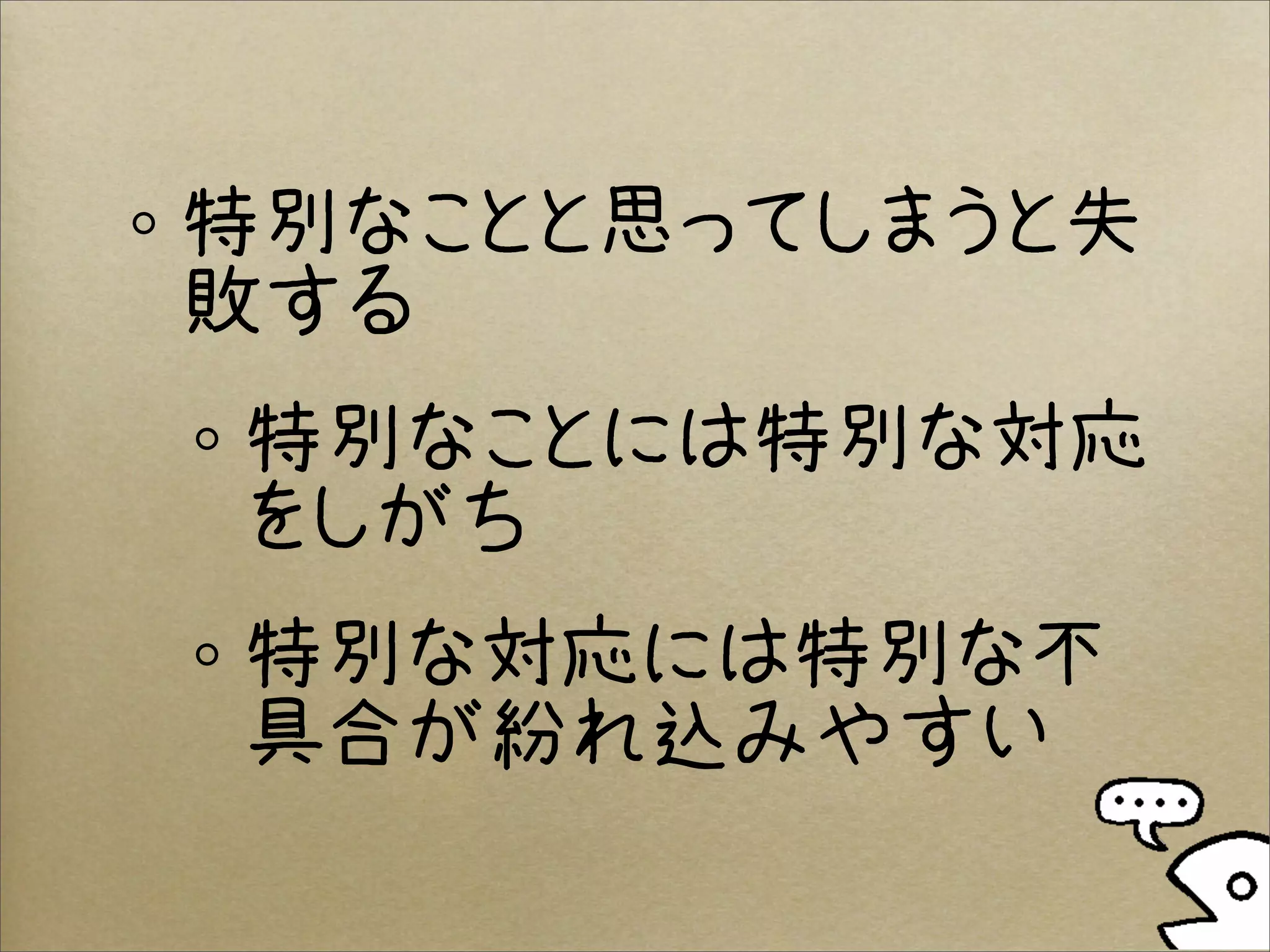 特別なことと思ってしまうと失
敗する
特別なことには特別な対応
をしがち
特別な対応には特別な不
具合が紛れ込みやすい
 