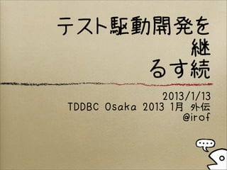 テスト駆動開発を
       継
     るす続
                2013/1/13
TDDBC Osaka 2013 1月 外伝
                    @irof
 