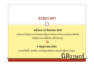 ระยะเวลา
                              12


                หลังจาก 19 กันยายน 2549
(หลังจากวันรัฐประหารโดยคณะปฏิรูปการปกครองในระบอบประชาธิ ปไตย
                 อันมีพระมหากษัตริ ยทรงเป็ นประมุข)
                                    ์
                          ถึง
                    9 พฤษภาคม 2554
 (นายอภิสิทธิ เวชชาชีวะ นายกรัฐมนตรี ประกาศยุบสภาผูแทนราษฎร)
                                                   ้
 