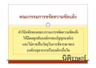 คณะกรรมการขจัดความขัดแย้ ง
                  17



คําวินิจฉัยของคณะกรรมการขจัดความขัดแย้ง
    ให้มีผลผูกพันองค์กรของรัฐทุกองค์กร
   และไม่อาจเป็ นวัตถุในการพิจารณาของ
        องค์กรตุลาการหรื อองค์กรอืนใด
 
