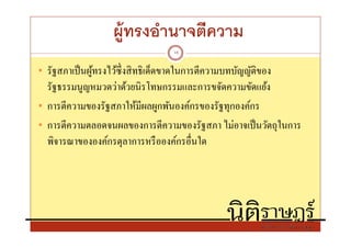 ผู้ทรงอํานาจตีความ
                                   18


• รัฐสภาเป็ นผูทรงไว้ซึงสิ ทธิ เด็ดขาดในการตีความบทบัญญัติของ
               ้
  รัฐธรรมนูญหมวดว่าด้วยนิรโทษกรรมและการขจัดความขัดแย้ง
• การตีความของรัฐสภาให้มีผลผูกพันองค์กรของรัฐทุกองค์กร
• การตีความตลอดจนผลของการตีความของรัฐสภา ไม่อาจเป็ นวัตถุในการ
  พิจารณาขององค์กรตุลาการหรื อองค์กรอืนใด
 