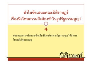 ทําไมข้ อเสนอคณะนิตราษฎร์
                             ิ
เรืองนิรโทษกรรมจึงต้ องทําในรู ปรั ฐธรรมนูญ?
                               7


                              4.
 คณะกรรมการขจัดความขัดแย้ง เป็ นองค์กรตามรัฐธรรมนูญ ใช้อานาจ
                                                        ํ
 ในระดับรัฐธรรมนูญ
 